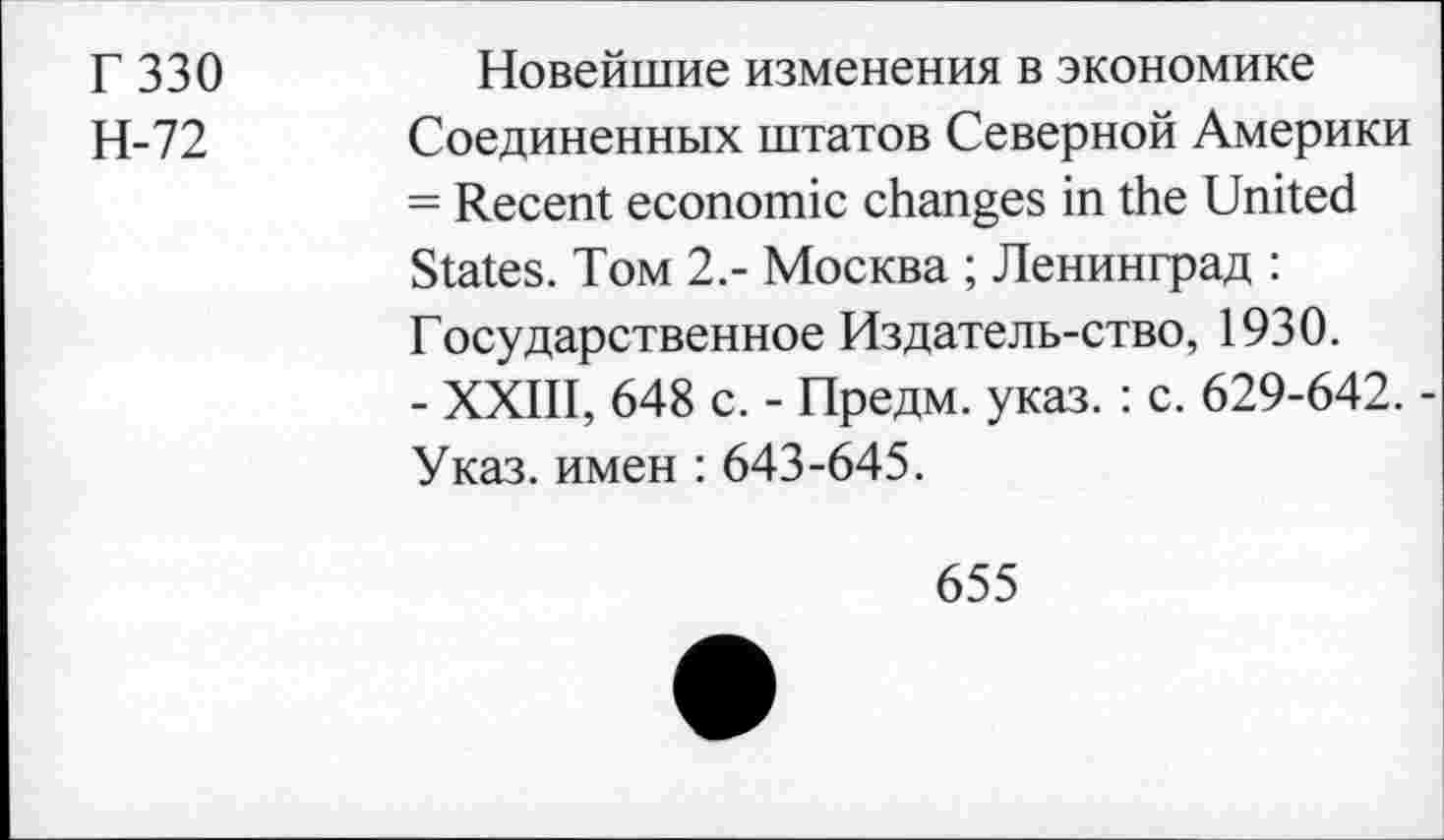 ﻿Г 330
Н-72
Новейшие изменения в экономике Соединенных штатов Северной Америки = Recent economic changes in the United States. Tom 2.- Москва ; Ленинград : Государственное Издатель-ство, 1930.
- XXIII, 648 с. - Предм. указ. : с. 629-642. -Указ, имен : 643-645.
655